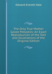 The Only True Mother Goose Melodies: An Exact Reproduction of the Text and Illustrations of the Original Edition