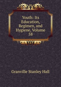 Youth: Its Education, Regimen, and Hygiene, Volume 58