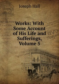 Works: With Some Account of His Life and Sufferings, Volume 5