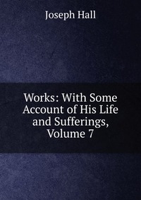 Works: With Some Account of His Life and Sufferings, Volume 7