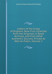 Letters of the Kings of England: Now First Collected from the Originals in Royal Archives, and from Other Authentic Sources, Private As Well As Public, Volume 2