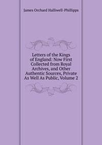 Letters of the Kings of England: Now First Collected from Royal Archives, and Other Authentic Sources, Private As Well As Public, Volume 2