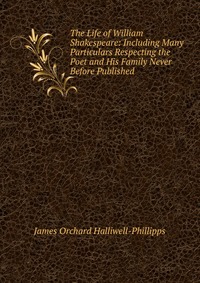 The Life of William Shakespeare: Including Many Particulars Respecting the Poet and His Family Never Before Published