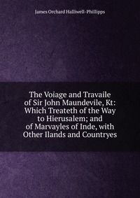 The Voiage and Travaile of Sir John Maundevile, Kt: Which Treateth of the Way to Hierusalem; and of Marvayles of Inde, with Other Ilands and Countryes