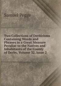 Two Collections of Derbicisms Containing Words and Phrases in a Great Measure Peculiar to the Natives and Inhabitants of the County of Derby, Volume 32, issue 2