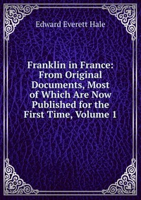 Franklin in France: From Original Documents, Most of Which Are Now Published for the First Time, Volume 1