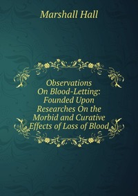 Observations On Blood-Letting: Founded Upon Researches On the Morbid and Curative Effects of Loss of Blood