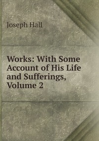 Works: With Some Account of His Life and Sufferings, Volume 2