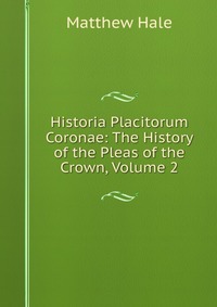 Historia Placitorum Coronae: The History of the Pleas of the Crown, Volume 2