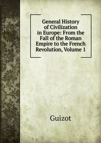 General History of Civilization in Europe: From the Fall of the Roman Empire to the French Revolution, Volume 1