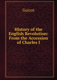 History of the English Revolution: From the Accession of Charles I