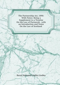 The Partnership Act, 1890: With Notes: Being a Supplement to a Treatise On the Law of Partnersh . with an Introduction and Notes On the Law of Scotland