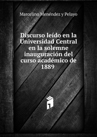 Discurso leido en la Universidad Central en la solemne inauguracion del curso academico de 1889