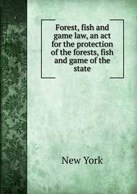 Forest, fish and game law, an act for the protection of the forests, fish and game of the state