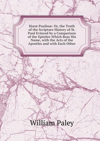 Hor? Paulin?: Or, the Truth of the Scripture History of St. Paul Evinced by a Comparison of the Epistles Which Bear His Name, with the Acts of the Apostles and with Each Other