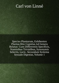 Species Plantarum, Exhibentes Plantas Rite Cognitas Ad Genera Relatas: Cum Differentiis Specificis, Nominibus Trivialibus, Synonymis Selectis, Locis . Secundum Systema Sexuale Digestas, Volum