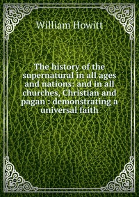 The history of the supernatural in all ages and nations: and in all churches, Christian and pagan : demonstrating a universal faith