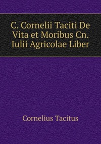 C. Cornelii Taciti De Vita et Moribus Cn. Iulii Agricolae Liber