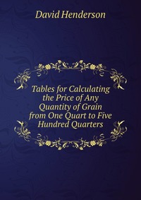 Tables for Calculating the Price of Any Quantity of Grain from One Quart to Five Hundred Quarters