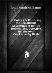 R. Holmes & Co.: Being the Remarkable Adventures of Raffles Holmes- Esq. Detective and Amateur Cracksman by Birth