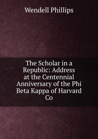 The Scholar in a Republic: Address at the Centennial Anniversary of the Phi Beta Kappa of Harvard Co