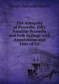 The Antiquity of Proverbs: Fifty Familiar Proverbs and Folk Sayings with Annotations and Lists of Co