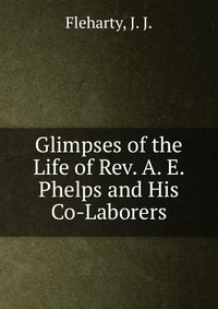 Glimpses of the Life of Rev. A. E. Phelps and His Co-Laborers