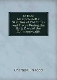 In Olde Massachusetts: Sketches of Old Times and Places During the Early Days of the Commonwealth