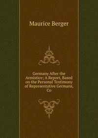 Germany After the Armistice; A Report, Based on the Personal Testimony of Representative Germans, Co