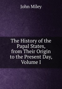 The History of the Papal States, from Their Origin to the Present Day, Volume I