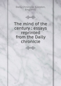 The mind of the century : essays reprinted from the Daily chronicle