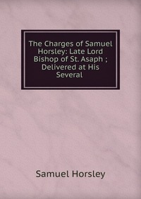 The Charges of Samuel Horsley: Late Lord Bishop of St. Asaph ; Delivered at His Several