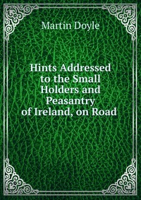 Hints Addressed to the Small Holders and Peasantry of Ireland, on Road