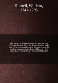 The history of modern Europe: with an account of the decline and fall of the Roman Empire; and a view of the progress of society, from the rise of the modern kingdoms to the Peace of Paris in