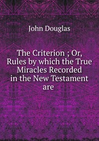 The Criterion ; Or, Rules by which the True Miracles Recorded in the New Testament are