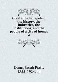 Greater Indianapolis : the history, the industries, the institutions, and the people of a city of homes