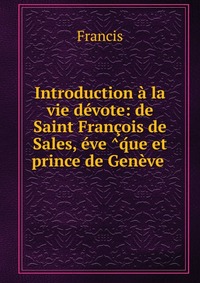 Introduction a la vie devote: de Saint Francois de Sales, eve ?q?ue et prince de Geneve