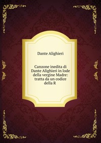 Canzone inedita di Dante Alighieri in lode della vergine Madre: tratta da un codice della R