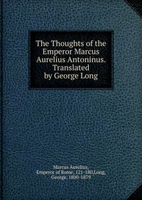 The Thoughts of the Emperor Marcus Aurelius Antoninus. Translated by George Long