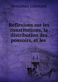 Reflexions sur les constitutions, la distribution des pouvoirs, et les