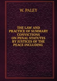 THE LAW AND PRACTICE OF SUMMARY CONVICTIONS ON PENAL STATUTES BY JUSTICES OF THE PEACE INCLUDING