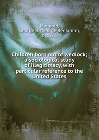 Children born out of wedlock; a sociological study of illegitimacy, with particular reference to the United States