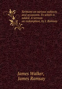 Sermons on various subjects and occasions. To which is added. A sermon on redemption, by J. Ramsay