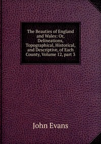 The Beauties of England and Wales: Or, Delineations, Topographical, Historical, and Descriptive, of Each County, Volume 12, part 3