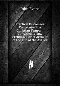 Practical Discourses Concerning the Christian Temper.: To Which Is Now Prefixed, a Brief Account of the Life of the Author