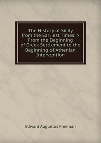 The History of Sicily from the Earliest Times: >From the Beginning of Greek Settlement to the Beginning of Athenian Intervention