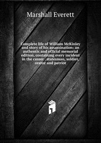 Complete life of William McKinley and story of his assassination: an authentic and official memorial edition, containing every incident in the career . statesman, soldier, orator and patriot