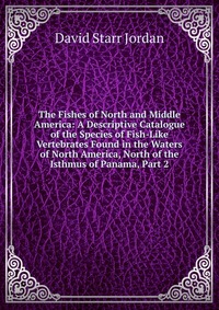 The Fishes of North and Middle America: A Descriptive Catalogue of the Species of Fish-Like Vertebrates Found in the Waters of North America, North of the Isthmus of Panama, Part 2