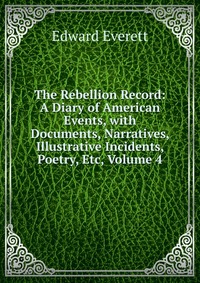 The Rebellion Record: A Diary of American Events, with Documents, Narratives, Illustrative Incidents, Poetry, Etc, Volume 4