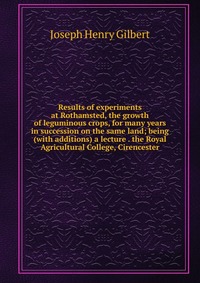 Results of experiments at Rothamsted, the growth of leguminous crops, for many years in succession on the same land; being (with additions) a lecture . the Royal Agricultural College, Cirence